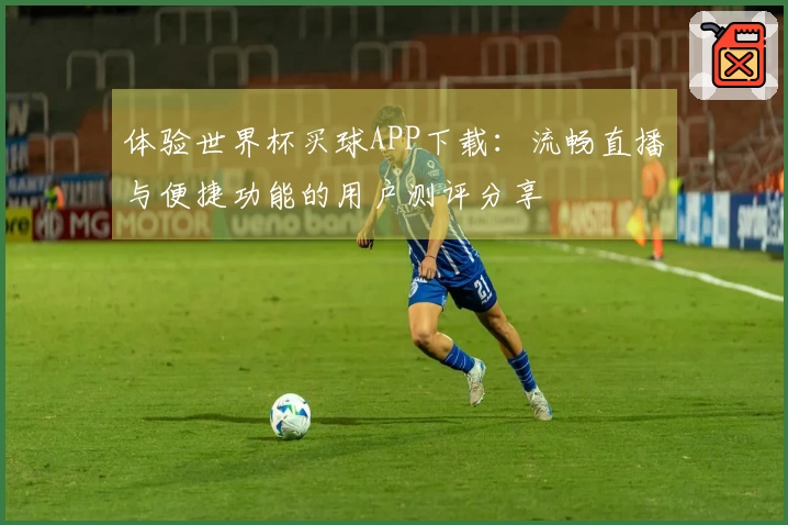 体验世界杯买球APP下载：流畅直播与便捷功能的用户测评分享