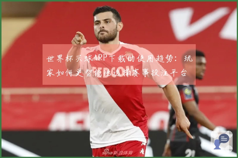 世界杯买球APP下载的使用趋势：玩家如何更智能地选择赛事投注平台