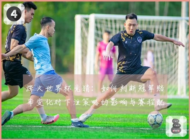 烽火世界杯竞猜:如何判断冠军赔率变化对下注策略的影响与赛程配合方案