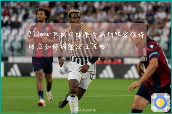 2026世界杯买球平台遇到阵容伤停时应如何调整投注策略？