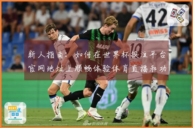 新人指南：如何在世界杯投注平台官网地址上顺畅体验体育直播和功能使用