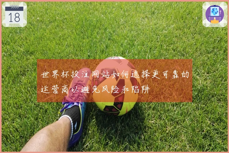 世界杯投注网站如何选择更可靠的运营商以避免风险和陷阱