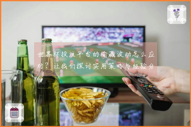 世界杯投注平台的输赢波动怎么应对？让我们探讨实用策略与经验分享