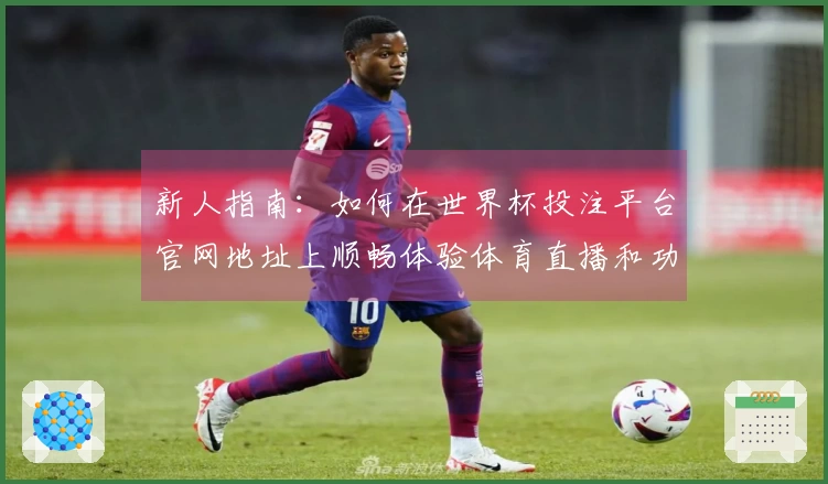 新人指南：如何在世界杯投注平台官网地址上顺畅体验体育直播和功能使用