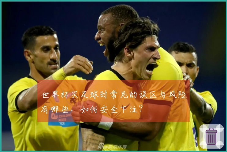 世界杯买足球时常见的误区与风险有哪些，如何安全下注？