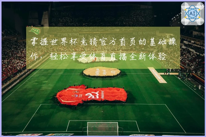 掌握世界杯竞猜官方首页的基础操作,轻松享受体育直播全新体验