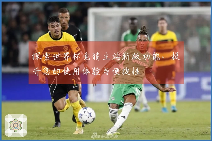 探索世界杯竞猜主站新版功能，提升您的使用体验与便捷性
