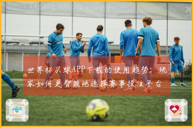 世界杯买球APP下载的使用趋势：玩家如何更智能地选择赛事投注平台