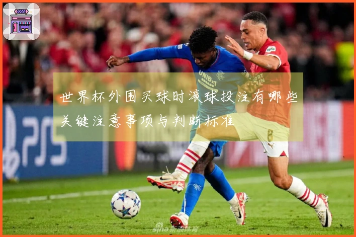 世界杯外围买球时滚球投注有哪些关键注意事项与判断标准