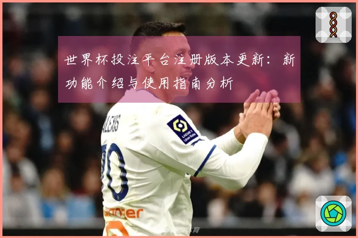 世界杯投注平台注册版本更新：新功能介绍与使用指南分析