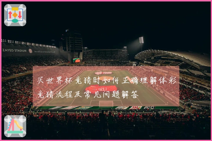 买世界杯竞猜时如何正确理解体彩竞猜流程及常见问题解答
