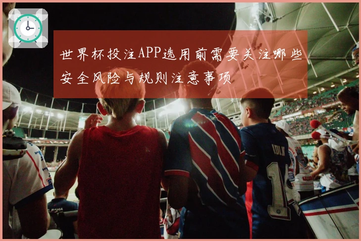世界杯投注APP选用前需要关注哪些安全风险与规则注意事项