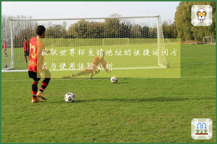 获取世界杯竞猜地址的快捷访问方式与使用体验分析