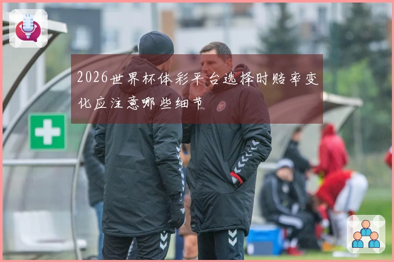 2026世界杯体彩平台选择时赔率变化应注意哪些细节