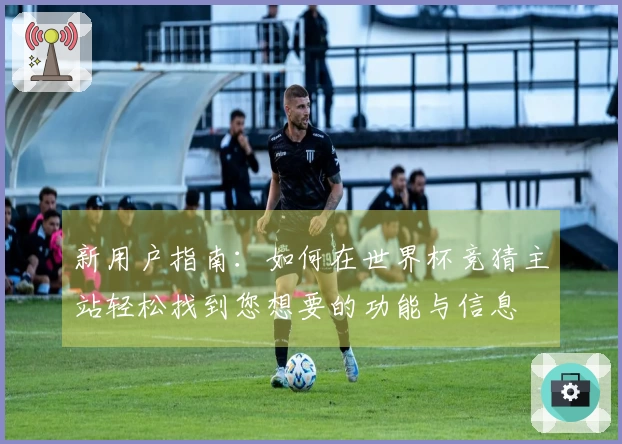 新用户指南：如何在世界杯竞猜主站轻松找到您想要的功能与信息
