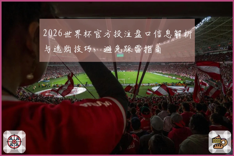 2026世界杯官方投注盘口信息解析与选购技巧，避免踩雷指南