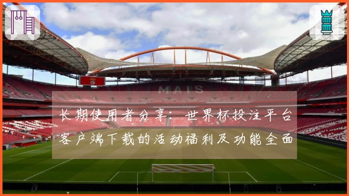 长期使用者分享：世界杯投注平台客户端下载的活动福利及功能全面介绍