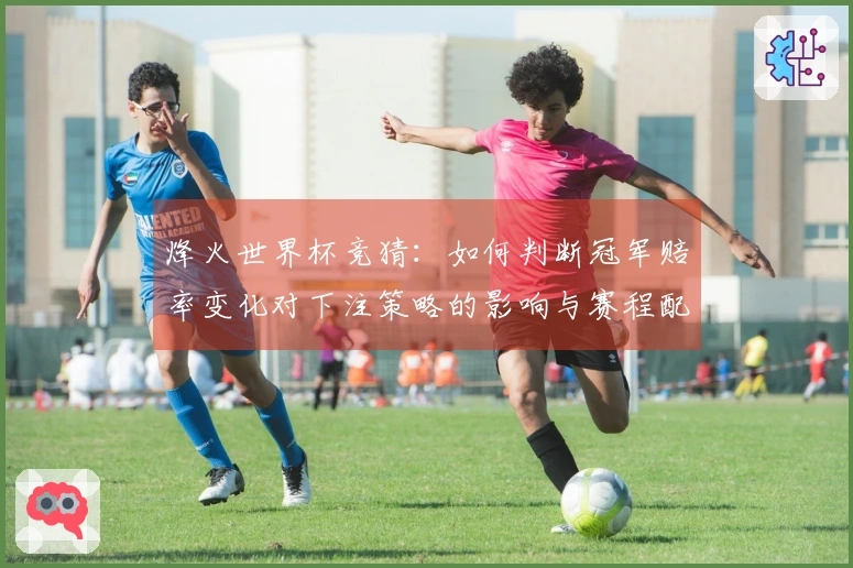 烽火世界杯竞猜：如何判断冠军赔率变化对下注策略的影响与赛程配合方案