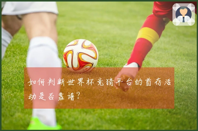 如何判断世界杯竞猜平台的首存活动是否靠谱？