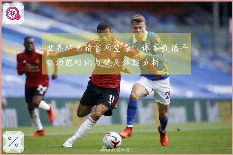 世界杯竞猜官网登录：体育直播平台功能对比与使用体验分析