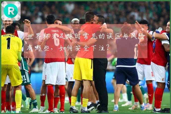 世界杯买足球时常见的误区与风险有哪些，如何安全下注？