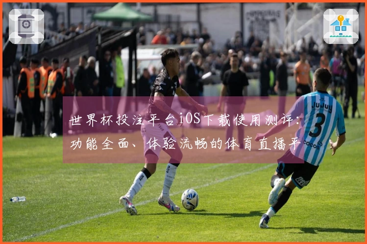 世界杯投注平台iOS下载使用测评：功能全面、体验流畅的体育直播平台评估