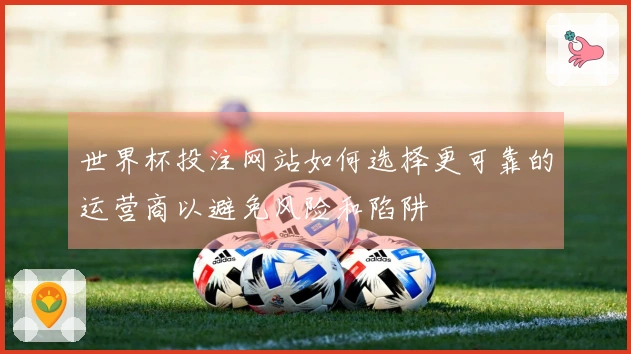 世界杯投注网站如何选择更可靠的运营商以避免风险和陷阱
