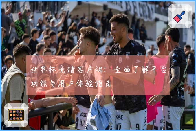世界杯竞猜客户端：全面了解平台功能与用户体验指南