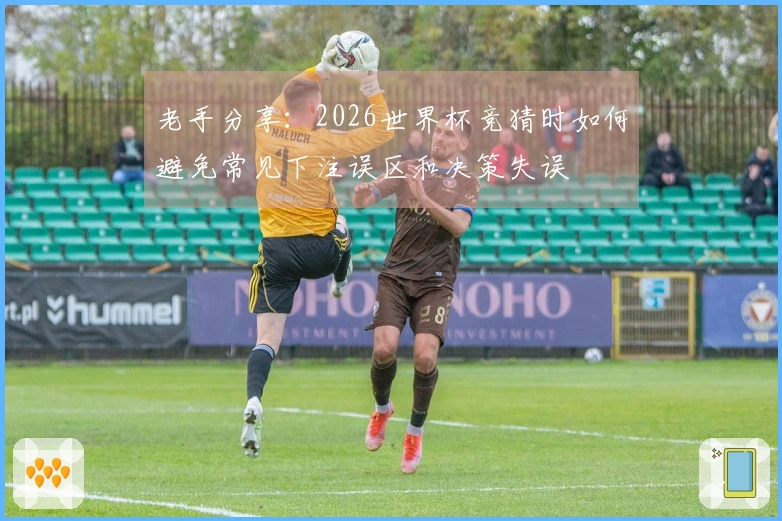 老手分享：2026世界杯竞猜时如何避免常见下注误区和决策失误