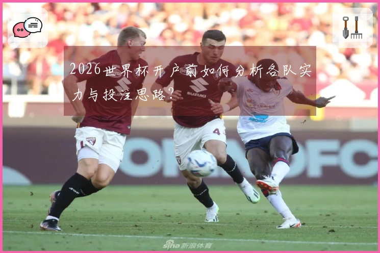 2026世界杯开户前如何分析各队实力与投注思路?