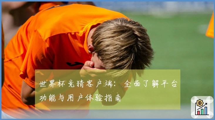 世界杯竞猜客户端：全面了解平台功能与用户体验指南