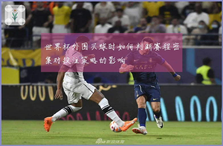 世界杯外围买球时如何判断赛程密集对投注策略的影响