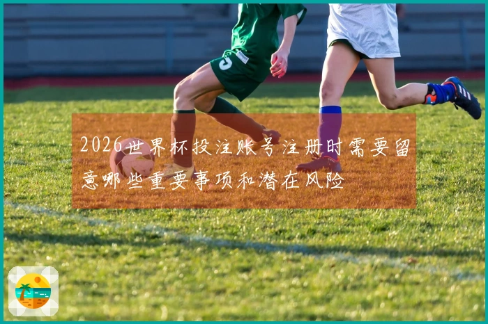 2026世界杯投注账号注册时需要留意哪些重要事项和潜在风险