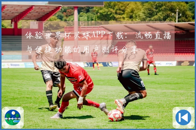 体验世界杯买球APP下载：流畅直播与便捷功能的用户测评分享