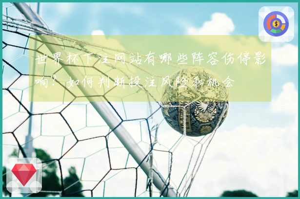 世界杯下注网站有哪些阵容伤停影响?如何判断投注风险和机会