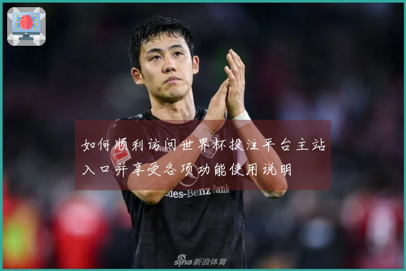 如何顺利访问世界杯投注平台主站入口并享受各项功能使用说明