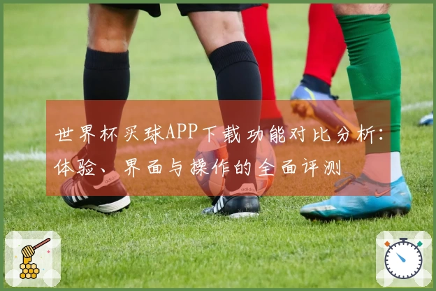 世界杯买球APP下载功能对比分析：体验、界面与操作的全面评测