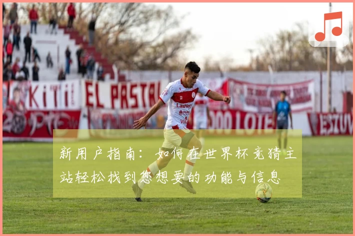新用户指南：如何在世界杯竞猜主站轻松找到您想要的功能与信息