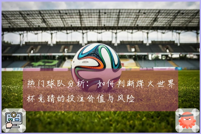 热门球队分析：如何判断烽火世界杯竞猜的投注价值与风险